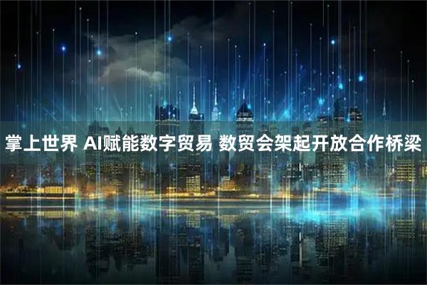掌上世界 AI赋能数字贸易 数贸会架起开放合作桥梁