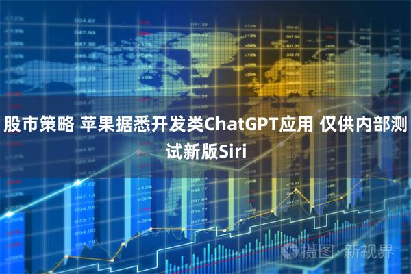 股市策略 苹果据悉开发类ChatGPT应用 仅供内部测试新版Siri