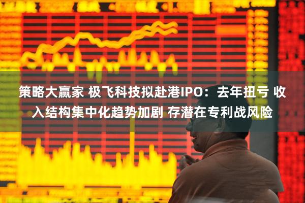 策略大赢家 极飞科技拟赴港IPO：去年扭亏 收入结构集中化趋势加剧 存潜在专利战风险